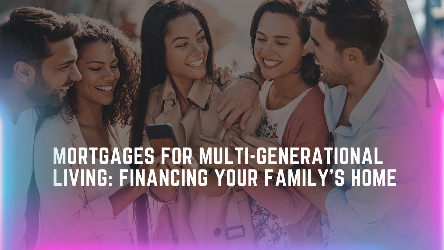 Mortgages for Multi-Generational Living: Financing Your Family’s Home