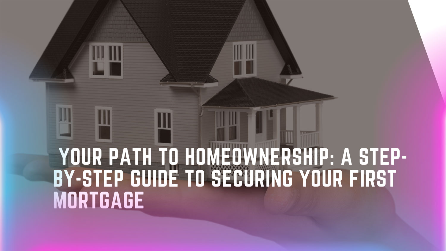 Your Path to Homeownership: A Step-by-Step Guide to Securing Your First Mortgage